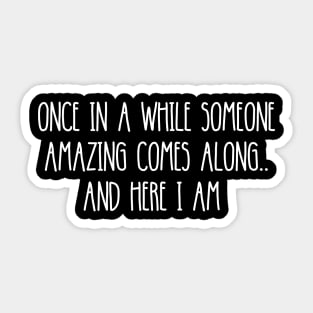 ONCE IN A WHILE SOMEONE AMAZING COMES ALONG.. AND HERE I AM Sticker